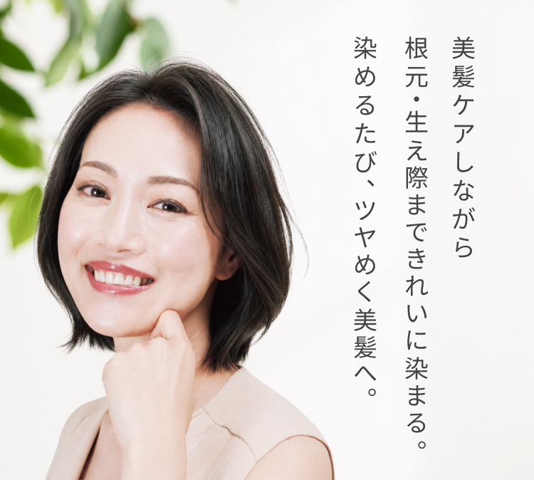 美髪ケアしながら根元・生え際まできれいに染まる。染めるたび、ツヤめく美髪へ。