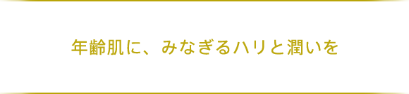 年齢肌に、みなぎるハリと潤いを