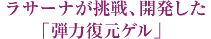 ラサーナが挑戦、開発した「弾力復元ゲル」