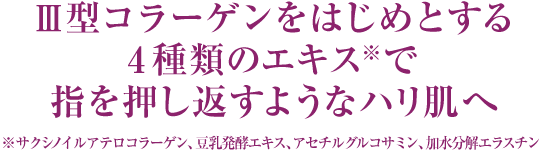 Ⅲ型コラーゲンをはじめとする4種類のエキスで指を押し返すようなハリ肌へ ※ サクシノイルアテロコラーゲン、豆乳発酵エキス、アセチルグルコサミン、加水分解エラスチン