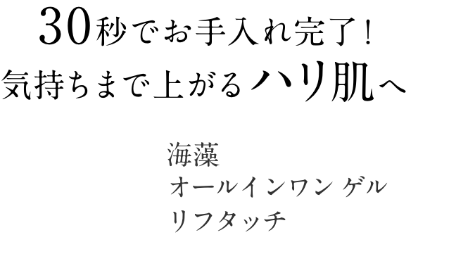 30秒でお手入れ完了！気持ちまで上がるハリ肌へ  海藻 オールインワン ゲル リフタッチ