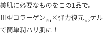 美肌に必要なものをこの1品で。Ⅲ型コラーゲン※1×弾力復元※2ゲルで簡単潤ハリ肌に！