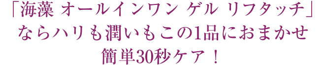 「海藻 オールインワン ゲルリフタッチ」ならハリも潤いもこの1品におまかせ簡単30秒ケア！