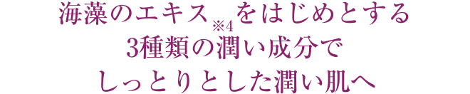 海藻のエキス※4をはじめとする3種類の潤い成分でしっとりとした潤い肌へ