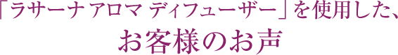 「ラサーナ アロマディフューザー」を使用した、お客様のお声