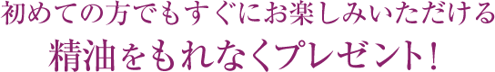 初めての方でもすぐにお楽しみいただける精油をもれなくプレゼント！
