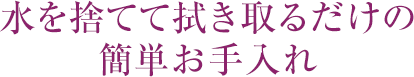 水を捨てて拭き取るだけの簡単お手入れ