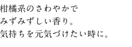 柑橘系のさわやかでみずみずしい香り。 気持ちを元気づけたい時に。