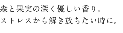 森と果実の深く優しい香り。 ストレスから解き放ちたい時に。