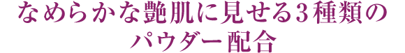 なめらかな艶肌に見せる3種類のパウダー配合