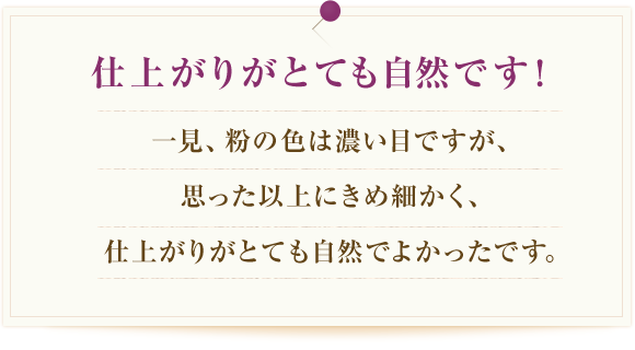 仕上がりがとても自然です！ 一見、粉の色は濃い目ですが、思った以上にきめ細かく、仕上がりがとても自然でよかったです。