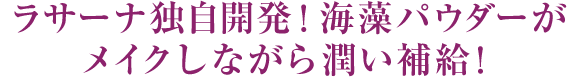 ラサーナ独自開発！海藻パウダーがメイクしながら潤い補給！