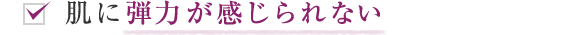 肌に弾力が感じられない