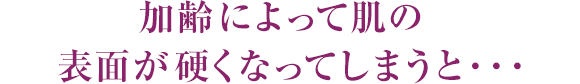 加齢によって肌の表面が硬くなってしまうと・・・