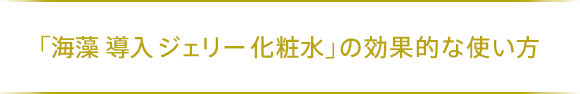 「海藻 導入 ジェリー 化粧水」の効果的な使い方