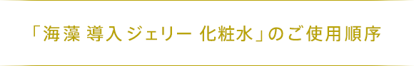 「海藻 導入 ジェリー 化粧水」のご使用順序