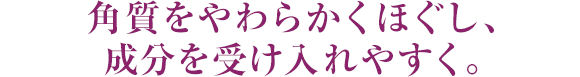 角質をやわらかくほぐし、成分を受け入れやすく。