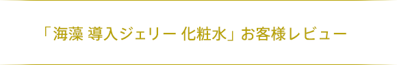 「海藻 導入ジェリー 化粧水」お客様レビュー