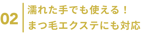 02  濡れた手でも使える！まつ毛エクステにも対応