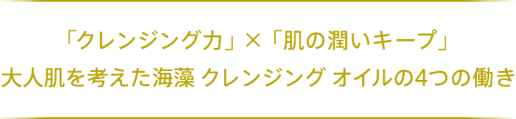 「クレンジング力」 ×「肌の潤いキープ」 大人肌を考えた海藻 クレンジング オイルの4つの働き