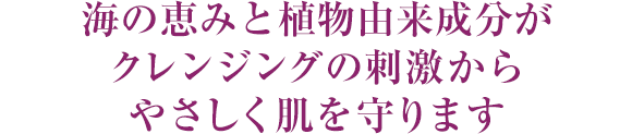 海の恵みと植物由来成分がクレンジングの刺激からやさしく肌を守ります
