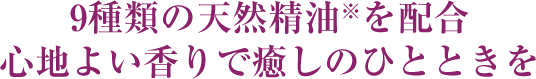 9種類の天然精油※を配合 心地よい香りで癒しのひとときを