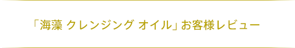 「海藻 クレンジング オイル」お客様レビュー