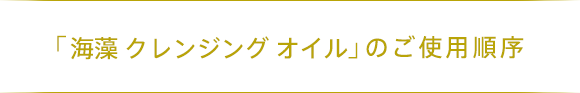 「海藻 クレンジング オイル」のご使用順序