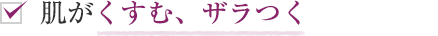 肌がくすむ、ザラつく