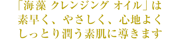 「海藻 クレンジング オイル」は素早く、やさしく、心地よく しっとり潤う素肌に導きます