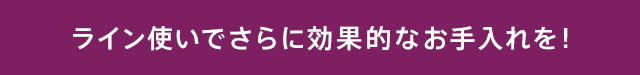 ライン使いでさらに効果的なお手入れを！