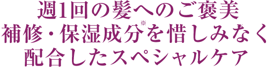 週1回の髪へのご褒美補修・保湿成分を惜しみなく配合したスペシャルケア