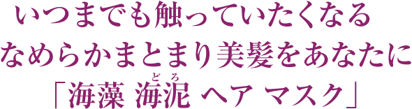 いつまでも触っていたくなるなめらかまとまり美髪をあなたに「海藻 海泥 ヘア マスク」