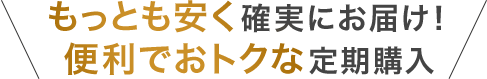 もっとも安く確実にお届け！便利でおトクな定期購入