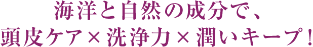 海洋と自然の成分で、頭皮ケア×洗浄力×潤いキープ！