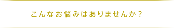 こんなお悩みはありませんか？