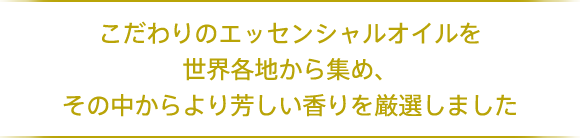 こだわりのエッセンシャルオイルを世界各地から集め、その中からより芳しい香りを厳選しました