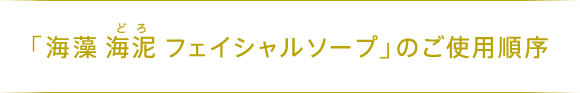 「海藻 海泥 フェイシャル ソープ」のご使用順序