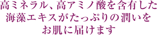 高ミネラル、高アミノ酸を含有した海藻エキスがたっぷりの潤いをお肌に届けます