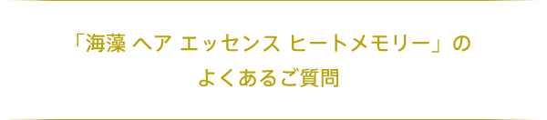 「海藻 ヘアエッセンス ヒートメモリー」のよくあるご質問