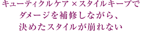 キューティクルケア×スタイルキープでダメージを補修しながら、決めたスタイルが崩れない