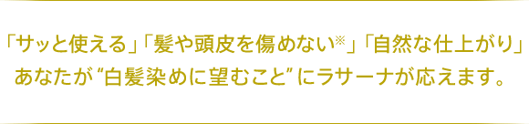 「サッと使える」「髪や頭皮を傷めない※」「自然な仕上がり」あなたが“白髪染めに望むこと”にラサーナが応えます。