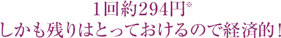 1回約294円※しかも残りはとっておけるので経済的！