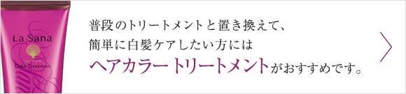 普段のトリートメントと置き換えて、簡単に白髪ケアしたい方には ヘア カラートリートメントがおすすめです。