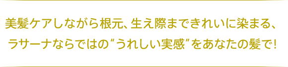 美髪ケアしながら根元、生え際まできれいに染まる、ラサーナならではの“うれしい実感”をあなたの髪で！