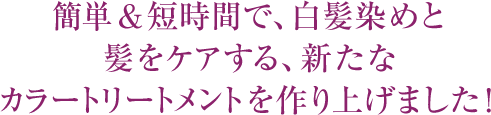 簡単＆短時間で、白髪染めと髪をケアする、新たなカラートリートメントを作り上げました！