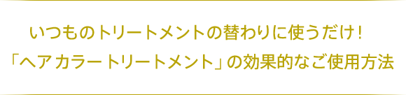 いつものトリートメントの替わりに使うだけ！「ヘア カラー トリートメント」の効果的なご使用方法