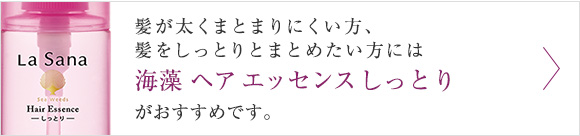 髪が太くまとまりにくい方、髪をしっとりとまとめたい方には海藻 ヘア エッセンス しっとりがおすすめです。