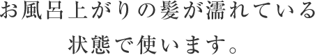 お風呂上がりの髪が濡れている状態で使います。