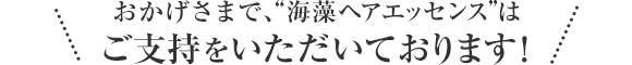 おかげさまで、“海藻 ヘア エッセンス”はご支持をいただいております！